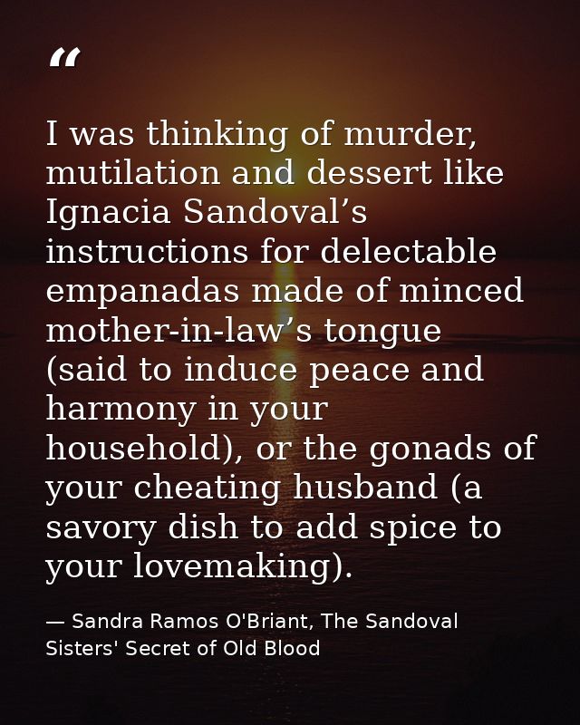 I was thinking of murder, mutilation and dessert like Ignacia Sandoval’s instructions for delectable empanadas made of m — Sandra Ramos O'Briant, The Sandoval Sisters' Secret of Old Blood