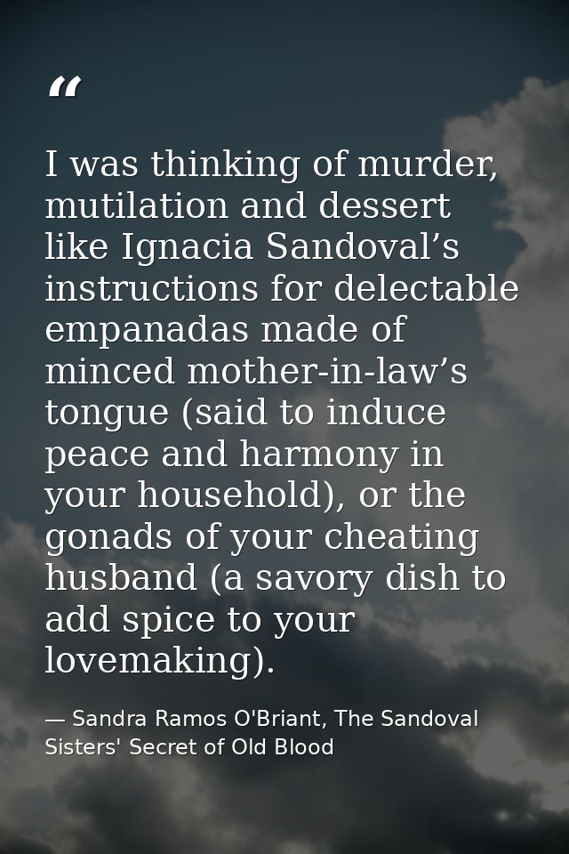 I was thinking of murder, mutilation and dessert like Ignacia Sandoval’s instructions for delectable empanadas made of m — Sandra Ramos O'Briant, The Sandoval Sisters' Secret of Old Blood