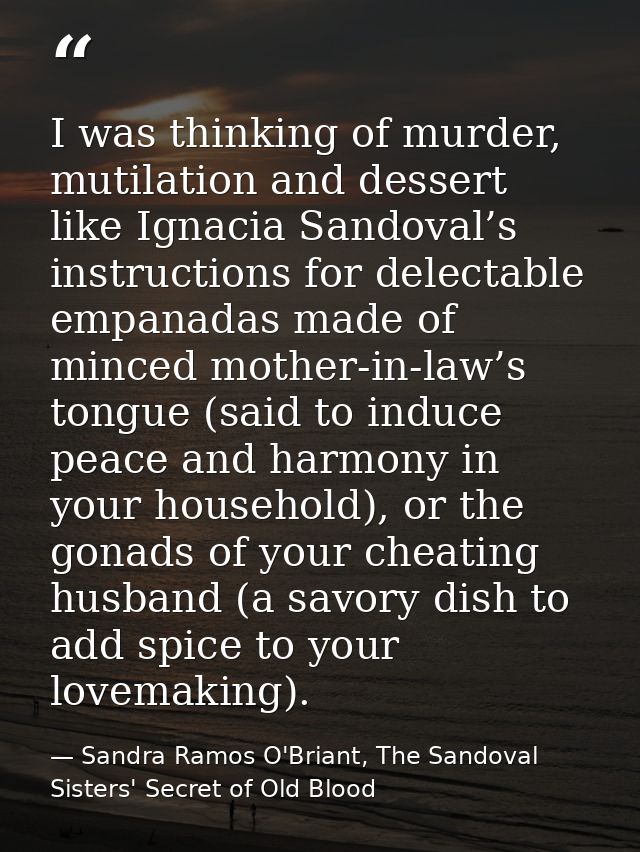 I was thinking of murder, mutilation and dessert like Ignacia Sandoval’s instructions for delectable empanadas made of m — Sandra Ramos O'Briant, The Sandoval Sisters' Secret of Old Blood