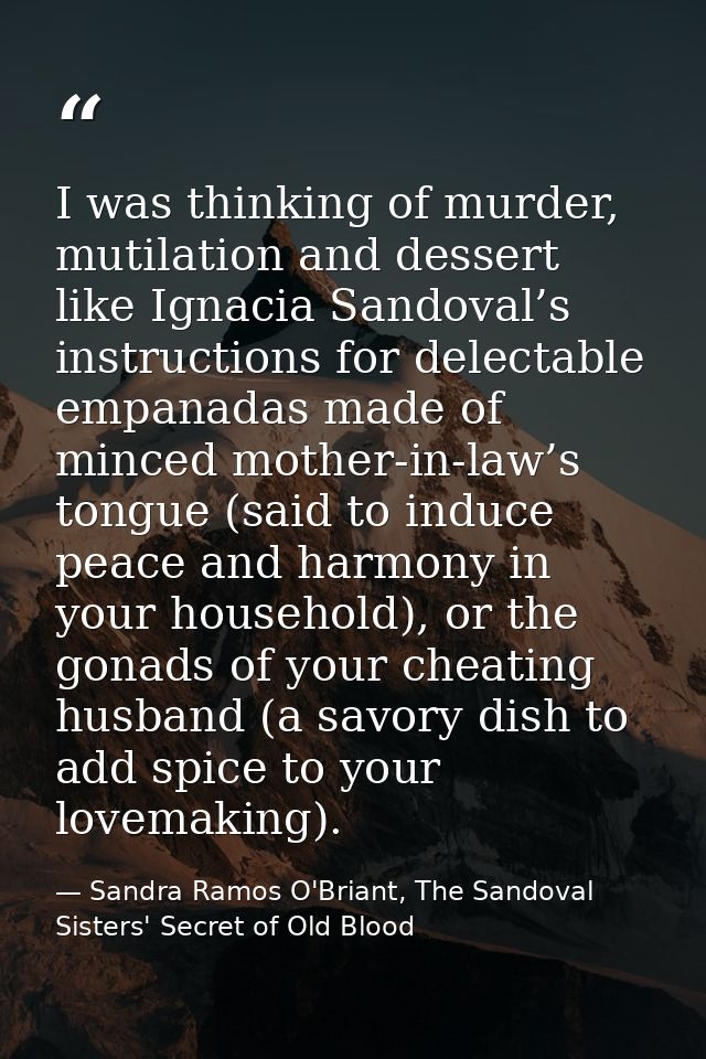 I was thinking of murder, mutilation and dessert like Ignacia Sandoval’s instructions for delectable empanadas made of m — Sandra Ramos O'Briant, The Sandoval Sisters' Secret of Old Blood