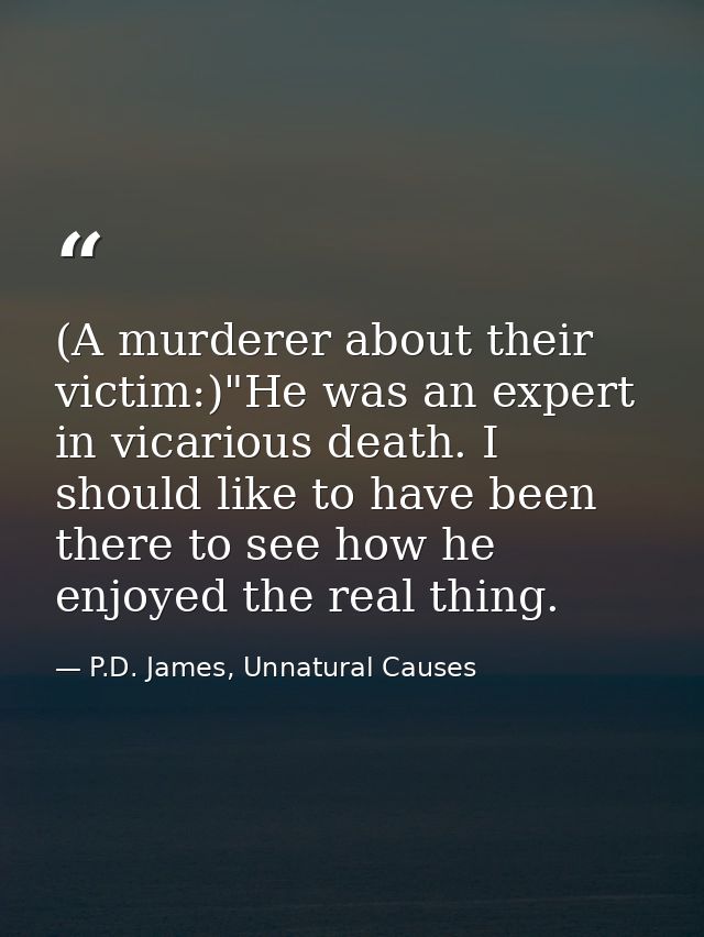 (A murderer about their victim:)"He was an expert in vicarious death. I should like to have been there to see how he enj — P.D. James, Unnatural Causes