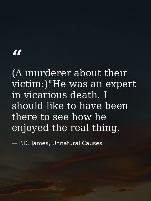 (A murderer about their victim:)"He was an expert in vicarious death. I should like to have been there to see how he enj — P.D. James, Unnatural Causes