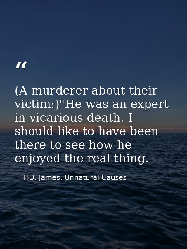 (A murderer about their victim:)"He was an expert in vicarious death. I should like to have been there to see how he enj — P.D. James, Unnatural Causes