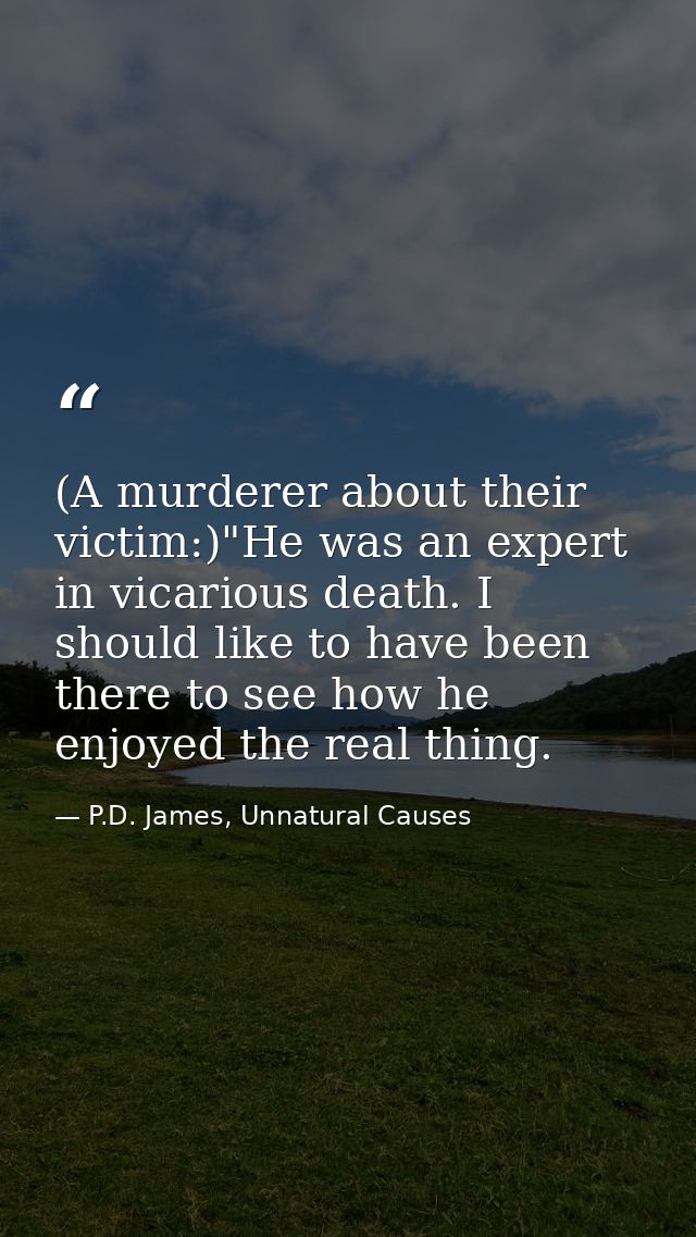 (A murderer about their victim:)"He was an expert in vicarious death. I should like to have been there to see how he enj — P.D. James, Unnatural Causes