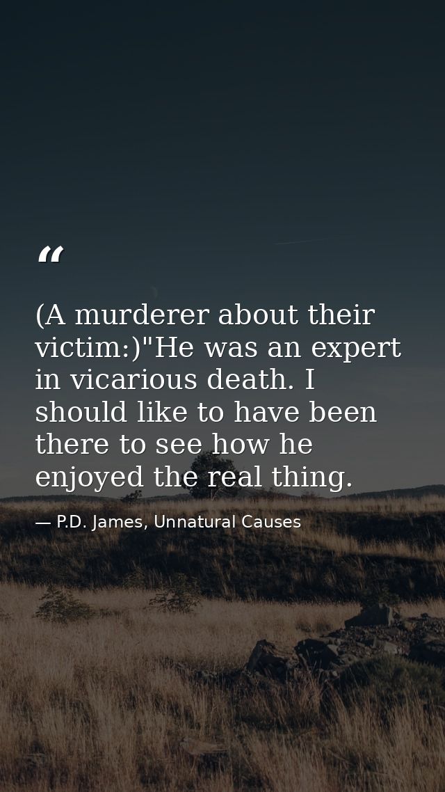 (A murderer about their victim:)"He was an expert in vicarious death. I should like to have been there to see how he enj — P.D. James, Unnatural Causes