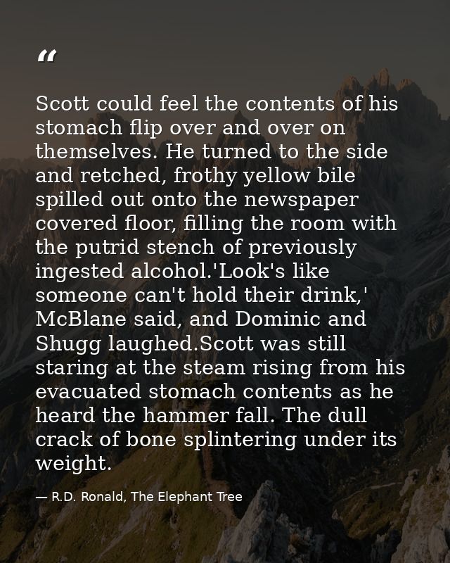 Scott could feel the contents of his stomach flip over and over on themselves. He turned to the side and retched, frothy — R.D. Ronald, The Elephant Tree