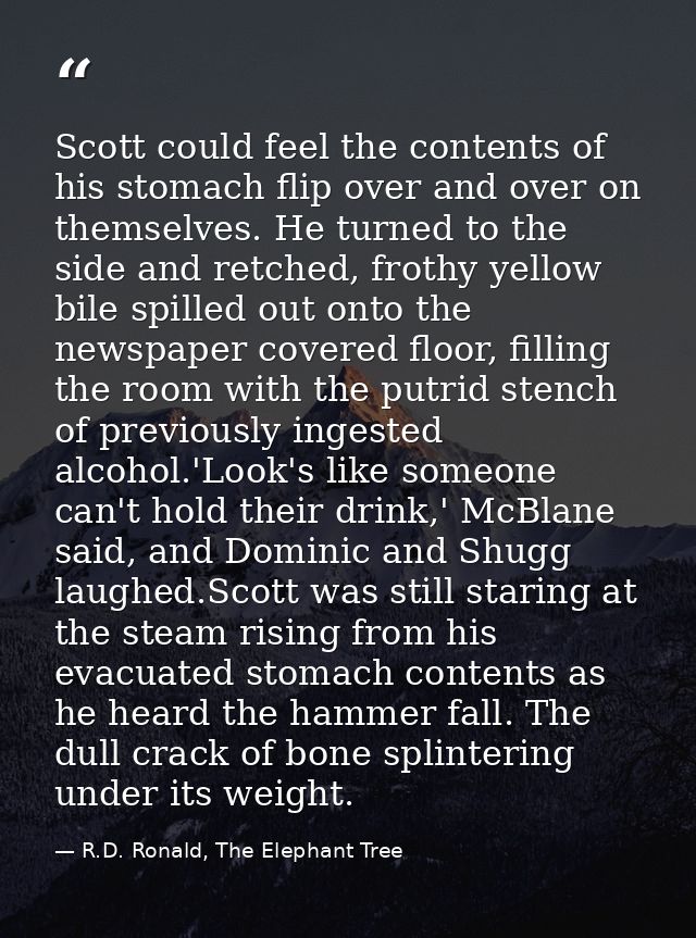 Scott could feel the contents of his stomach flip over and over on themselves. He turned to the side and retched, frothy — R.D. Ronald, The Elephant Tree