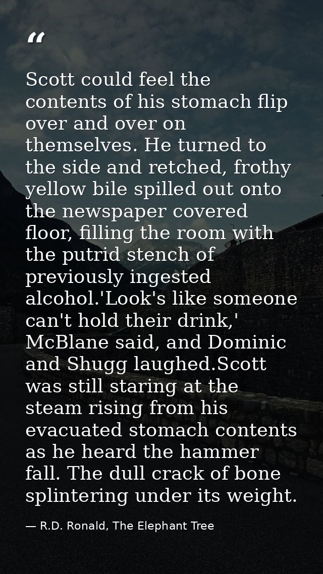 Scott could feel the contents of his stomach flip over and over on themselves. He turned to the side and retched, frothy — R.D. Ronald, The Elephant Tree