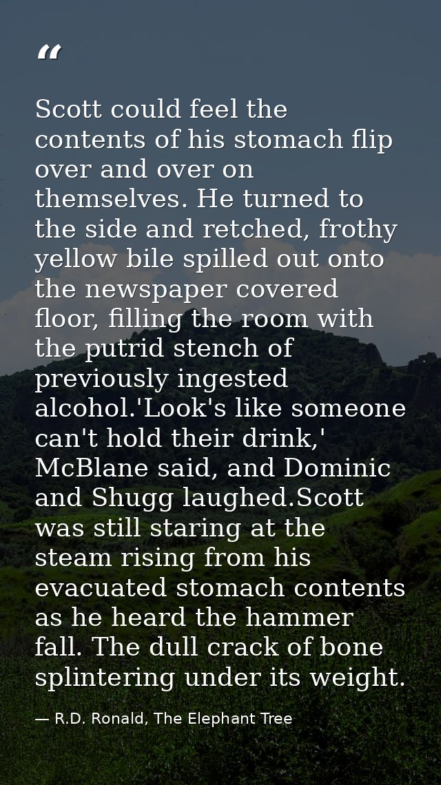 Scott could feel the contents of his stomach flip over and over on themselves. He turned to the side and retched, frothy — R.D. Ronald, The Elephant Tree
