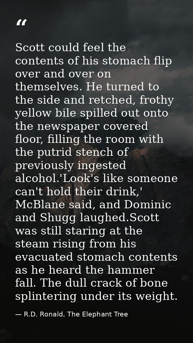 Scott could feel the contents of his stomach flip over and over on themselves. He turned to the side and retched, frothy — R.D. Ronald, The Elephant Tree