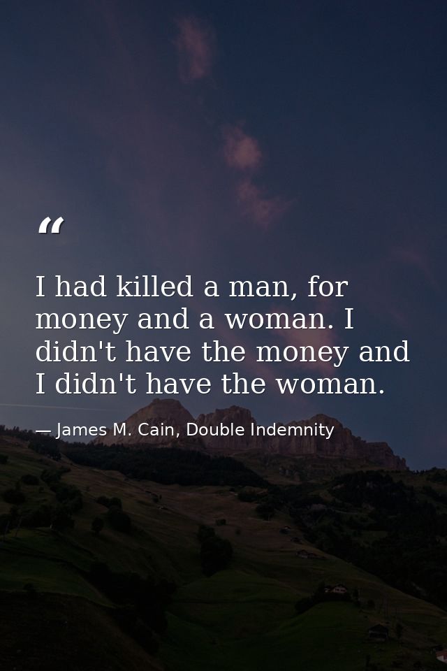 I had killed a man, for money and a woman. I didn't have the money and I didn't have the woman. — James M. Cain, Double Indemnity