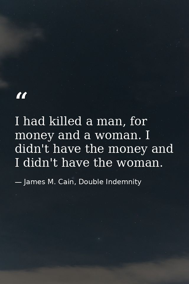 I had killed a man, for money and a woman. I didn't have the money and I didn't have the woman. — James M. Cain, Double Indemnity