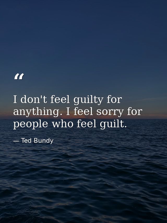 I don't feel guilty for anything. I feel sorry for people who feel guilt. — Ted Bundy