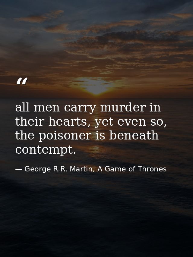 all men carry murder in their hearts, yet even so, the poisoner is beneath contempt. — George R.R. Martin, A Game of Thrones