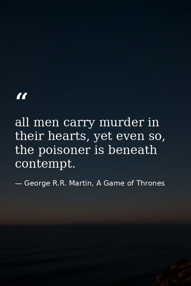 all men carry murder in their hearts, yet even so, the poisoner is beneath contempt. — George R.R. Martin, A Game of Thrones