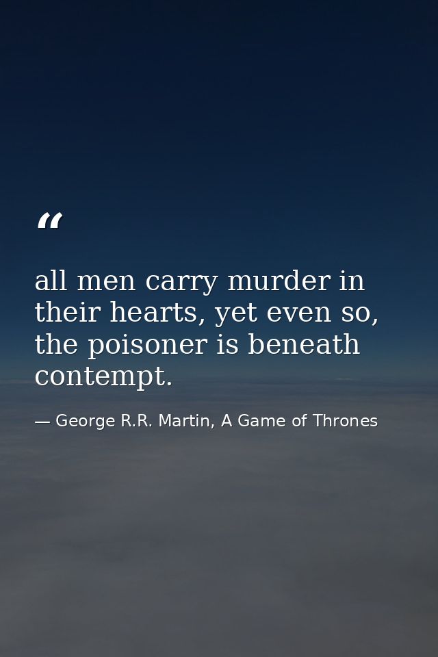 all men carry murder in their hearts, yet even so, the poisoner is beneath contempt. — George R.R. Martin, A Game of Thrones