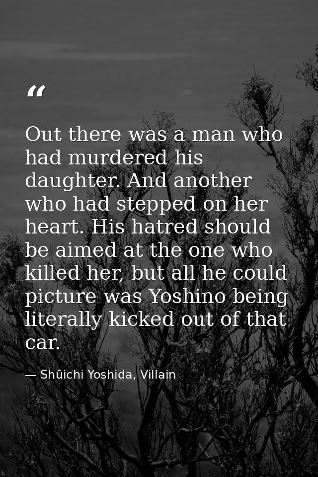 Out there was a man who had murdered his daughter. And another who had stepped on her heart. His hatred should be aimed  — Shūichi Yoshida, Villain