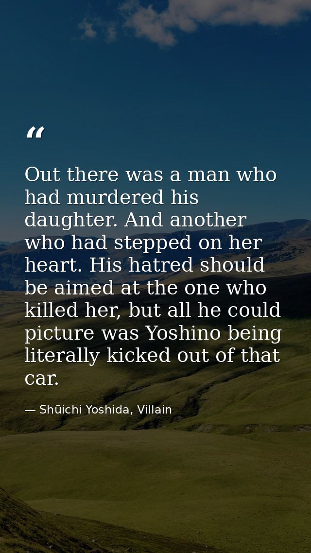Out there was a man who had murdered his daughter. And another who had stepped on her heart. His hatred should be aimed  — Shūichi Yoshida, Villain