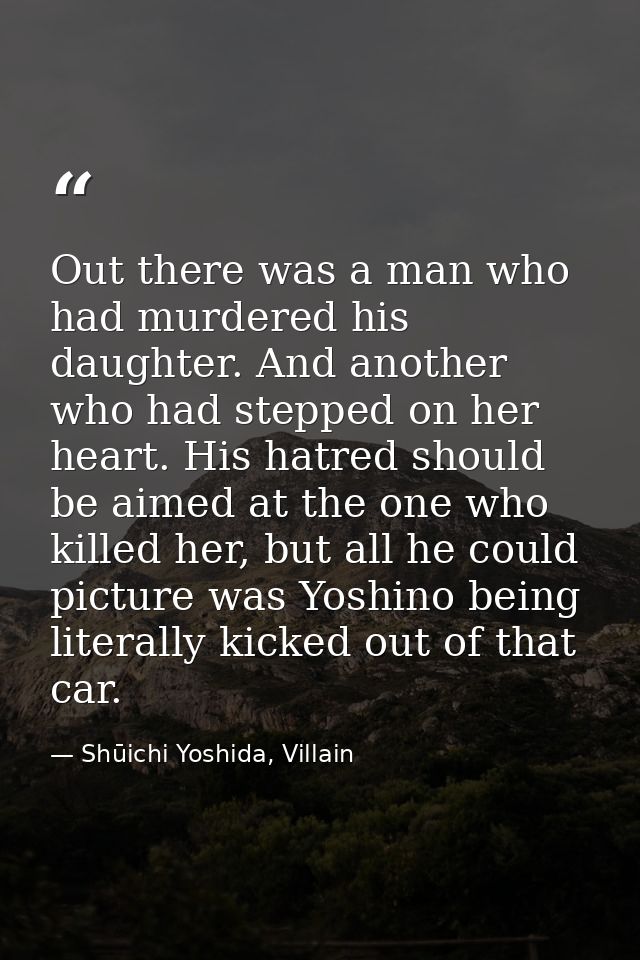 Out there was a man who had murdered his daughter. And another who had stepped on her heart. His hatred should be aimed  — Shūichi Yoshida, Villain