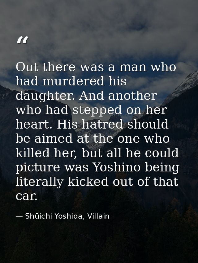 Out there was a man who had murdered his daughter. And another who had stepped on her heart. His hatred should be aimed  — Shūichi Yoshida, Villain