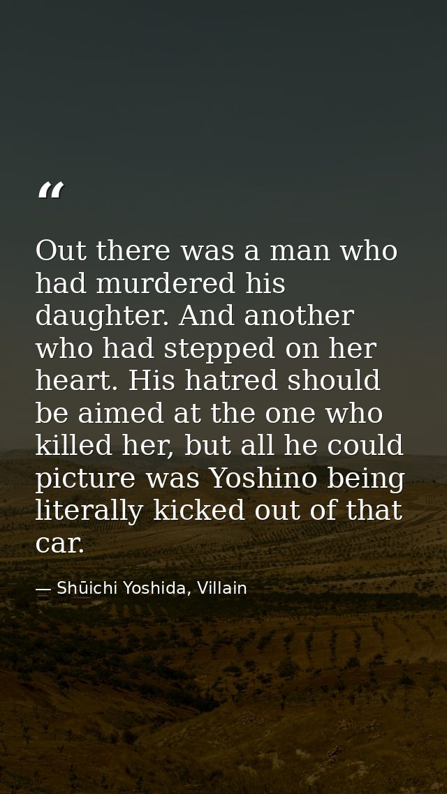 Out there was a man who had murdered his daughter. And another who had stepped on her heart. His hatred should be aimed  — Shūichi Yoshida, Villain