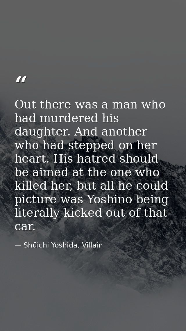 Out there was a man who had murdered his daughter. And another who had stepped on her heart. His hatred should be aimed  — Shūichi Yoshida, Villain