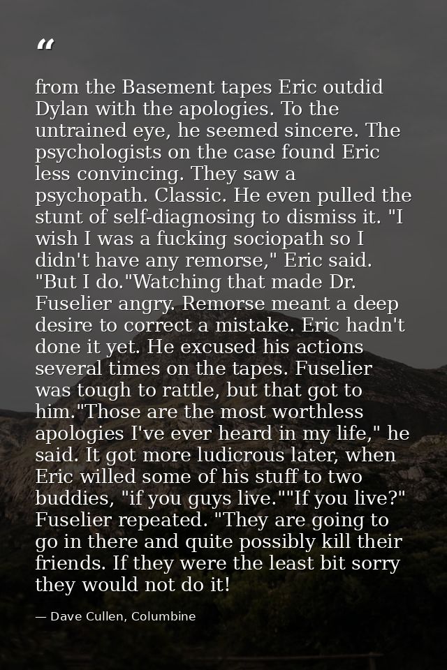 from the Basement tapes Eric outdid Dylan with the apologies. To the untrained eye, he seemed sincere. The psychologists — Dave Cullen, Columbine
