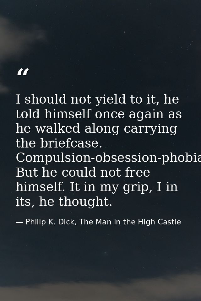 I should not yield to it, he told himself once again as he walked along carrying the briefcase. Compulsion-obsession-pho — Philip K. Dick, The Man in the High Castle
