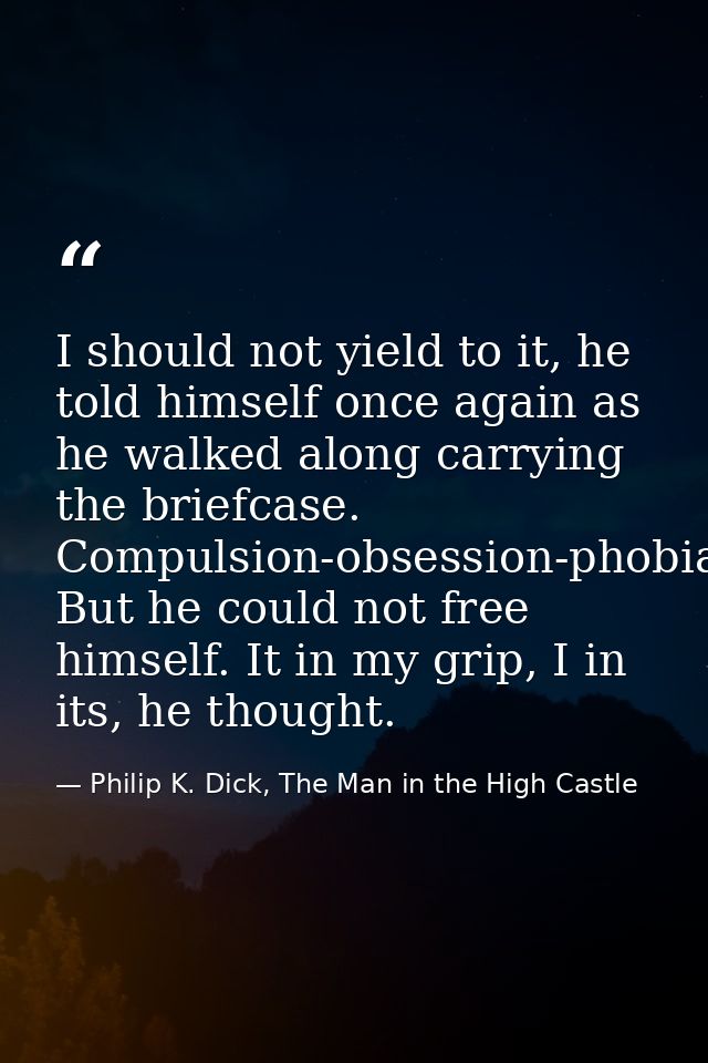 I should not yield to it, he told himself once again as he walked along carrying the briefcase. Compulsion-obsession-pho — Philip K. Dick, The Man in the High Castle