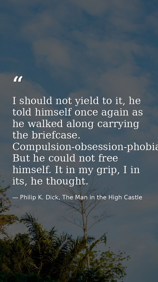 I should not yield to it, he told himself once again as he walked along carrying the briefcase. Compulsion-obsession-pho — Philip K. Dick, The Man in the High Castle