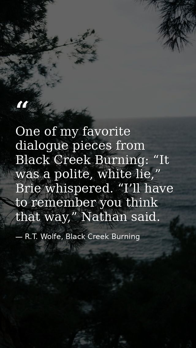 One of my favorite dialogue pieces from Black Creek Burning: “It was a polite, white lie,” Brie whispered. “I’ll have to — R.T. Wolfe, Black Creek Burning