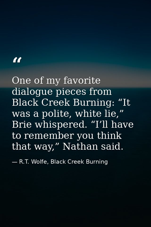One of my favorite dialogue pieces from Black Creek Burning: “It was a polite, white lie,” Brie whispered. “I’ll have to — R.T. Wolfe, Black Creek Burning