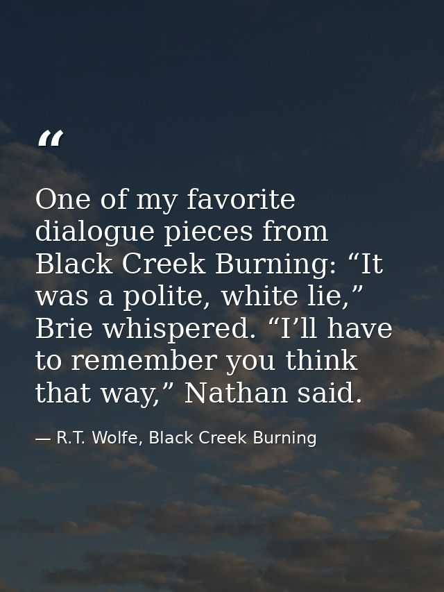 One of my favorite dialogue pieces from Black Creek Burning: “It was a polite, white lie,” Brie whispered. “I’ll have to — R.T. Wolfe, Black Creek Burning