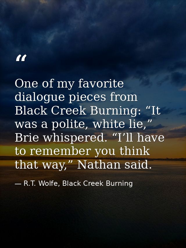 One of my favorite dialogue pieces from Black Creek Burning: “It was a polite, white lie,” Brie whispered. “I’ll have to — R.T. Wolfe, Black Creek Burning