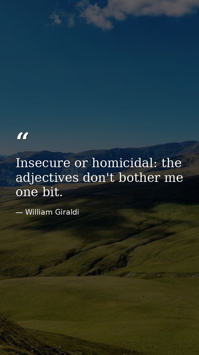 Insecure or homicidal: the adjectives don't bother me one bit. — William Giraldi