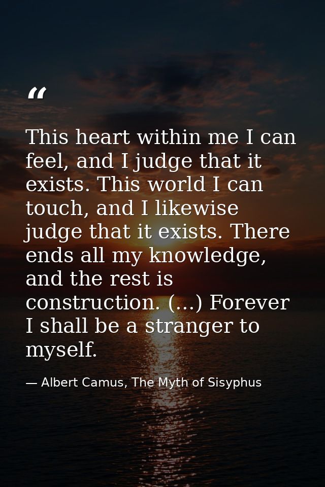 This heart within me I can feel, and I judge that it exists. This world I can touch, and I likewise judge that it exists — Albert Camus, The Myth of Sisyphus