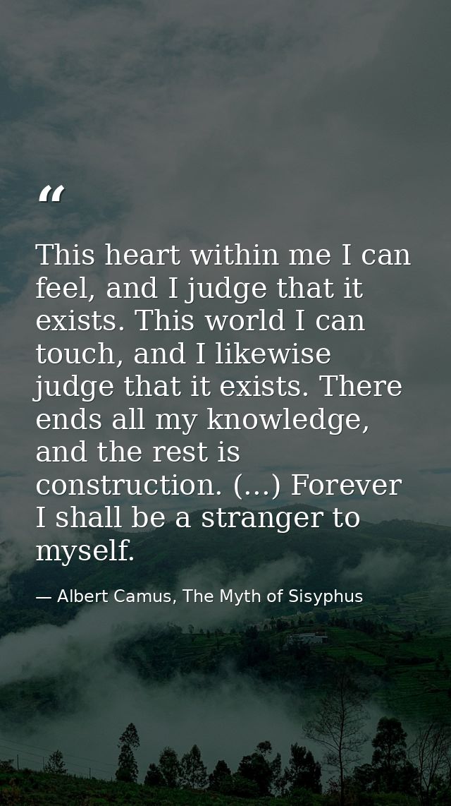 This heart within me I can feel, and I judge that it exists. This world I can touch, and I likewise judge that it exists — Albert Camus, The Myth of Sisyphus