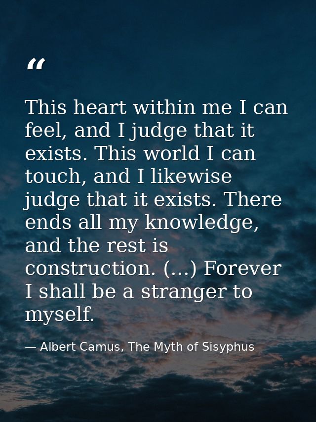 This heart within me I can feel, and I judge that it exists. This world I can touch, and I likewise judge that it exists — Albert Camus, The Myth of Sisyphus