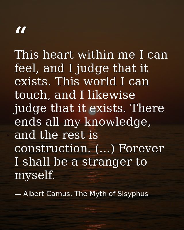 This heart within me I can feel, and I judge that it exists. This world I can touch, and I likewise judge that it exists — Albert Camus, The Myth of Sisyphus