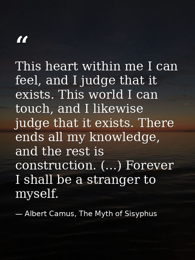 This heart within me I can feel, and I judge that it exists. This world I can touch, and I likewise judge that it exists — Albert Camus, The Myth of Sisyphus