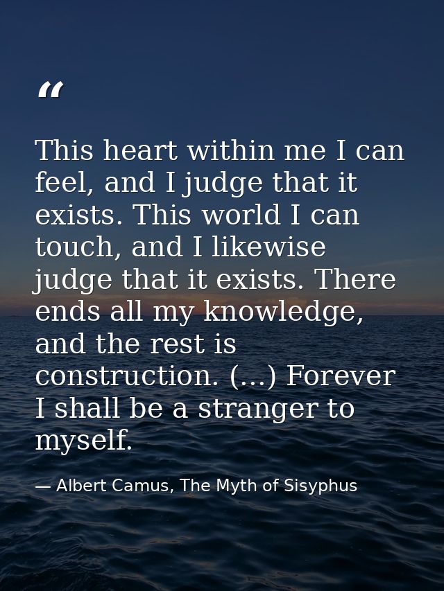 This heart within me I can feel, and I judge that it exists. This world I can touch, and I likewise judge that it exists — Albert Camus, The Myth of Sisyphus