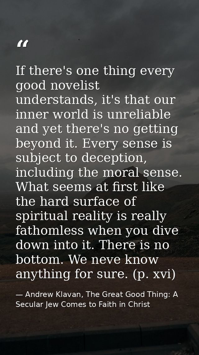 If there's one thing every good novelist understands, it's that our inner world is unreliable and yet there's no getting — Andrew Klavan, The Great Good Thing: A Secular Jew Comes to Faith in Christ