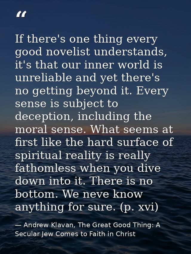 If there's one thing every good novelist understands, it's that our inner world is unreliable and yet there's no getting — Andrew Klavan, The Great Good Thing: A Secular Jew Comes to Faith in Christ