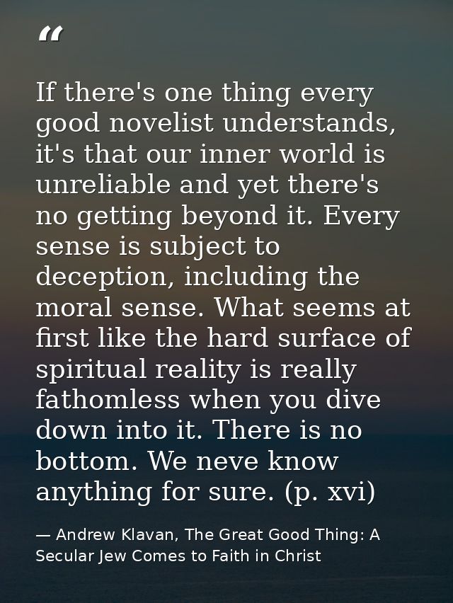 If there's one thing every good novelist understands, it's that our inner world is unreliable and yet there's no getting — Andrew Klavan, The Great Good Thing: A Secular Jew Comes to Faith in Christ