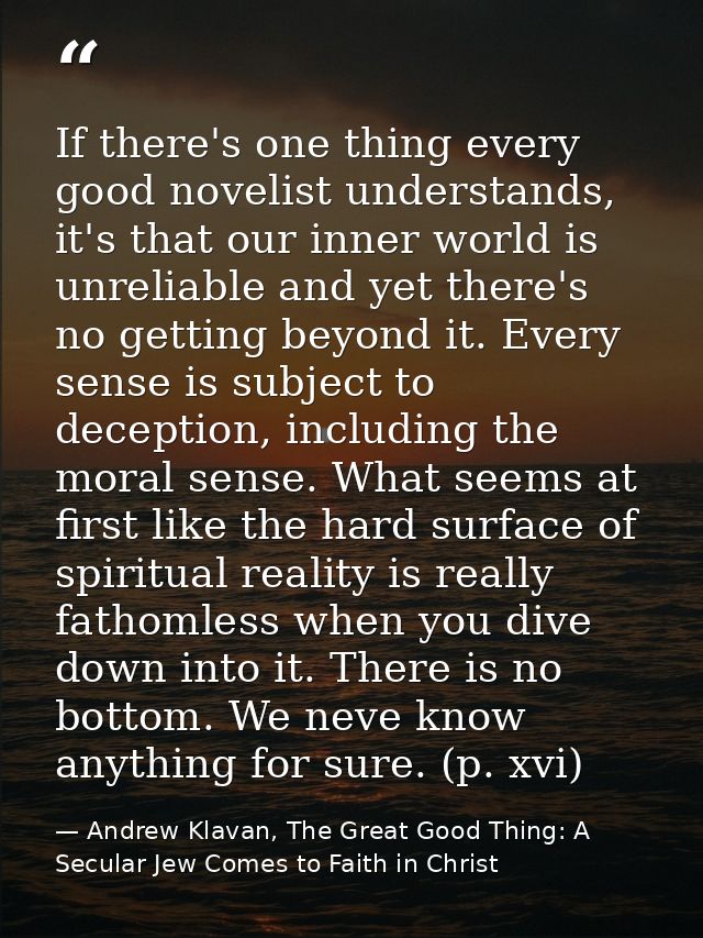 If there's one thing every good novelist understands, it's that our inner world is unreliable and yet there's no getting — Andrew Klavan, The Great Good Thing: A Secular Jew Comes to Faith in Christ