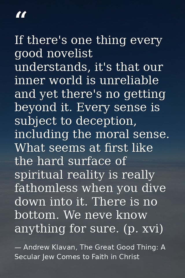 If there's one thing every good novelist understands, it's that our inner world is unreliable and yet there's no getting — Andrew Klavan, The Great Good Thing: A Secular Jew Comes to Faith in Christ