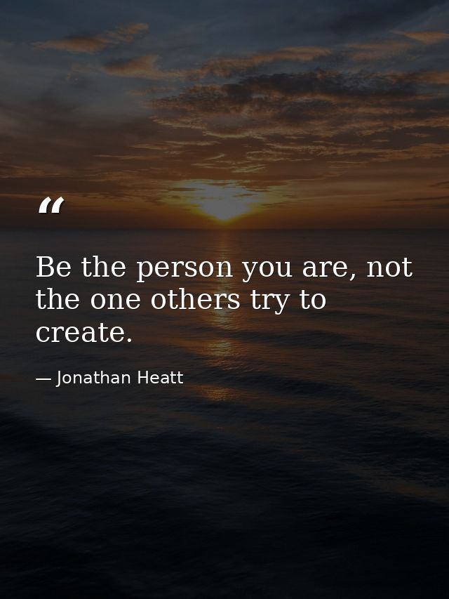 Be the person you are, not the one others try to create. — Jonathan Heatt
