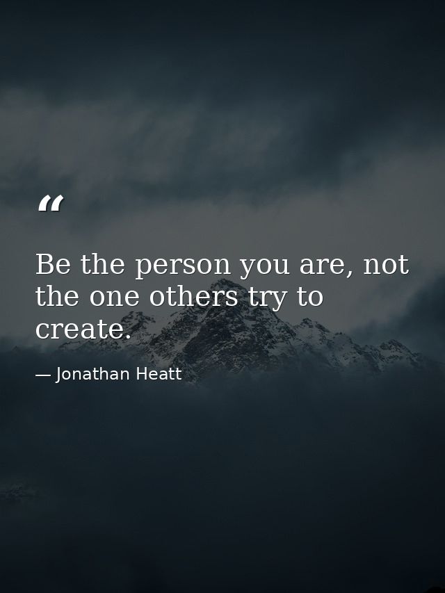 Be the person you are, not the one others try to create. — Jonathan Heatt
