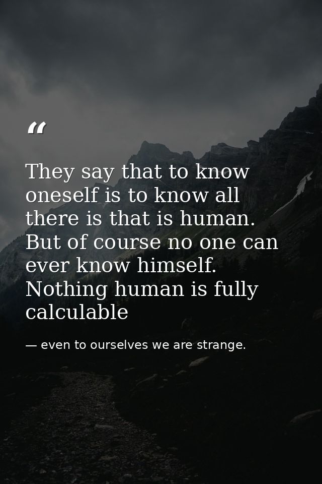 They say that to know oneself is to know all there is that is human. But of course no one can ever know himself. Nothing — even to ourselves we are strange.