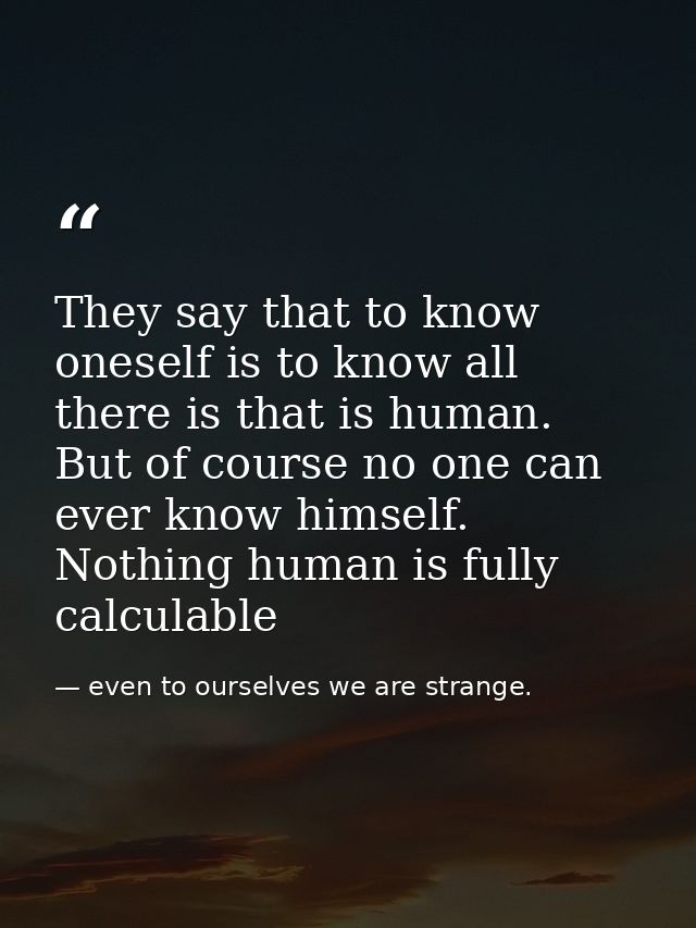 They say that to know oneself is to know all there is that is human. But of course no one can ever know himself. Nothing — even to ourselves we are strange.